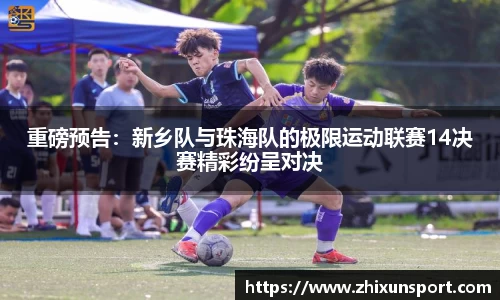 重磅预告：新乡队与珠海队的极限运动联赛14决赛精彩纷呈对决