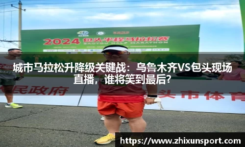 城市马拉松升降级关键战：乌鲁木齐VS包头现场直播，谁将笑到最后？