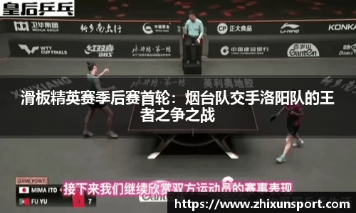 滑板精英赛季后赛首轮：烟台队交手洛阳队的王者之争之战