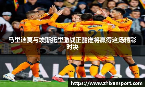 马里迪莫与埃斯托里激战正酣谁将赢得这场精彩对决