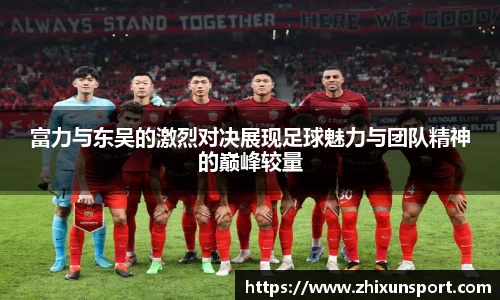 富力与东吴的激烈对决展现足球魅力与团队精神的巅峰较量