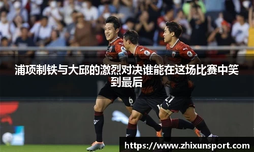 浦项制铁与大邱的激烈对决谁能在这场比赛中笑到最后