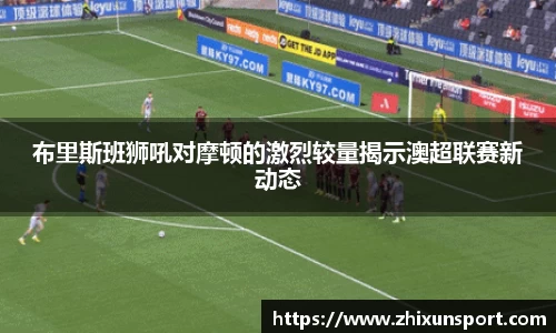 布里斯班狮吼对摩顿的激烈较量揭示澳超联赛新动态