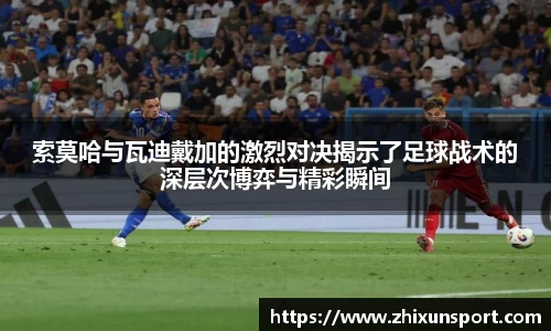 索莫哈与瓦迪戴加的激烈对决揭示了足球战术的深层次博弈与精彩瞬间